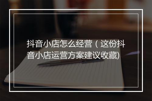 抖音小店怎么经营（这份抖音小店运营方案建议收藏)
