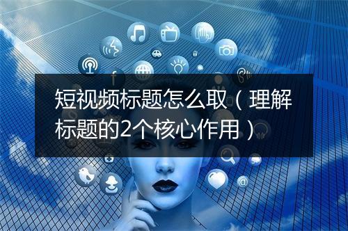 短视频标题怎么取（理解标题的2个核心作用）