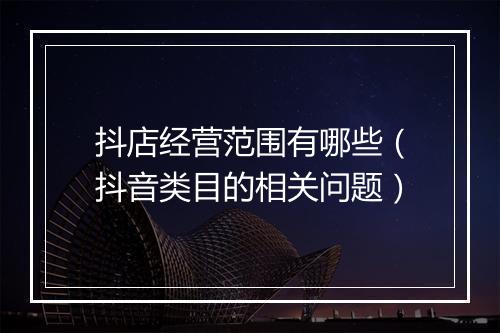 抖店经营范围有哪些（抖音类目的相关问题）