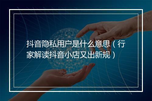 抖音隐私用户是什么意思（行家解读抖音小店又出新规）