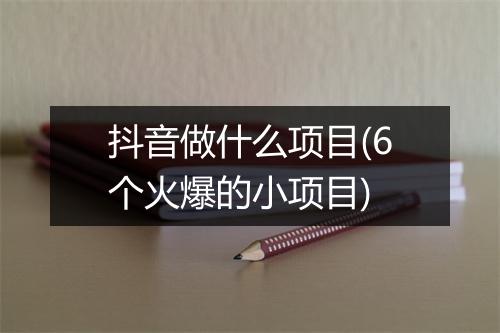 抖音做什么项目(6个火爆的小项目)