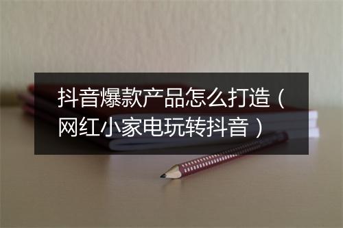 抖音爆款产品怎么打造（网红小家电玩转抖音）