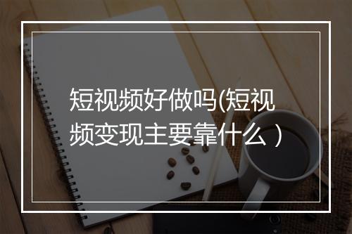短视频好做吗(短视频变现主要靠什么）