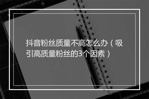 抖音粉丝质量不高怎么办（吸引高质量粉丝的3个因素）