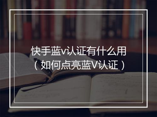 快手蓝v认证有什么用（如何点亮蓝V认证）