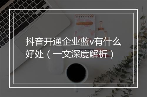 抖音开通企业蓝v有什么好处（一文深度解析）