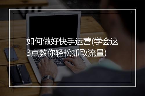 如何做好快手运营(学会这3点教你轻松抓取流量)