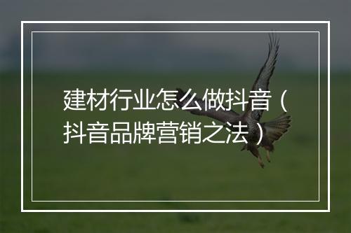 建材行业怎么做抖音（抖音品牌营销之法）
