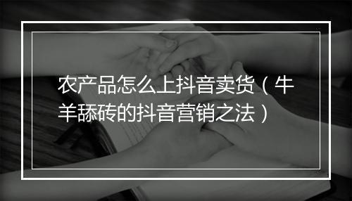 农产品怎么上抖音卖货（牛羊舔砖的抖音营销之法）