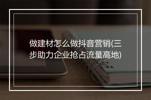 做建材怎么做抖音营销(三步助力企业抢占流量高地)