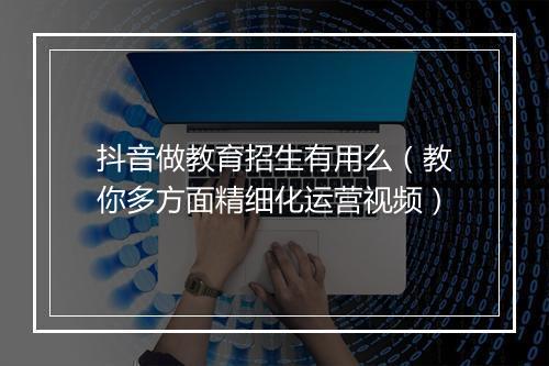 抖音做教育招生有用么（教你多方面精细化运营视频）