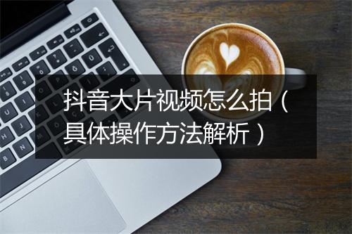抖音大片视频怎么拍（具体操作方法解析）
