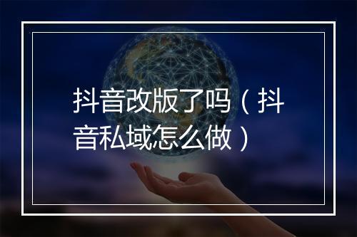 抖音改版了吗（抖音私域怎么做）