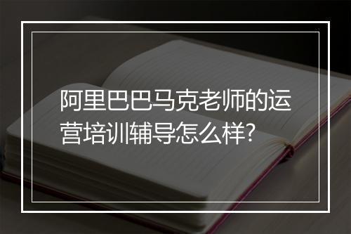 阿里巴巴马克老师的运营培训辅导怎么样?