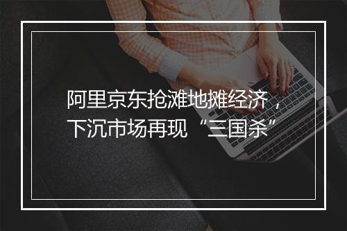 阿里京东抢滩地摊经济，下沉市场再现“三国杀”