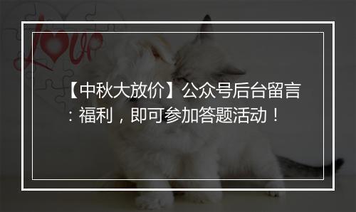 【中秋大放价】公众号后台留言：福利，即可参加答题活动！