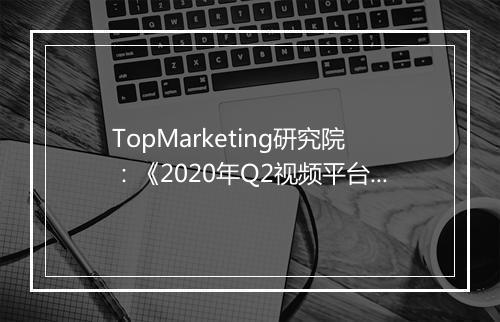TopMarketing研究院：《2020年Q2视频平台综艺观察报告》