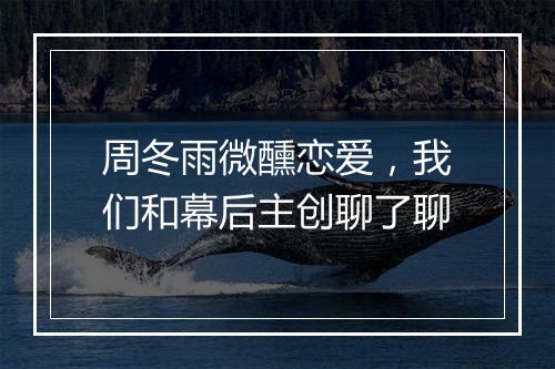 周冬雨微醺恋爱，我们和幕后主创聊了聊