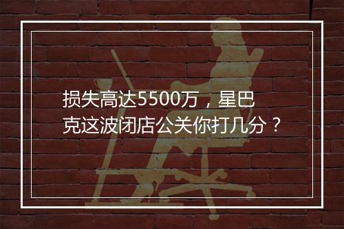 损失高达5500万，星巴克这波闭店公关你打几分？