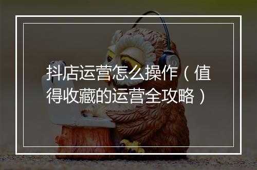 抖店运营怎么操作（值得收藏的运营全攻略）