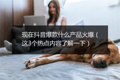 现在抖音爆款什么产品火爆（这3个热点内容了解一下）