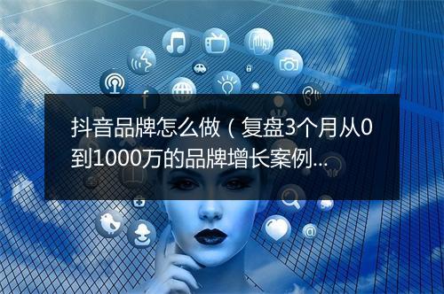 抖音品牌怎么做（复盘3个月从0到1000万的品牌增长案例）