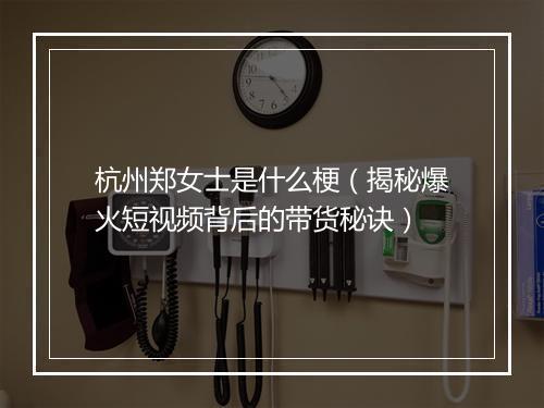 杭州郑女士是什么梗（揭秘爆火短视频背后的带货秘诀）