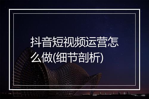 抖音短视频运营怎么做(细节剖析)