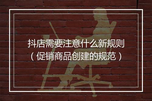 抖店需要注意什么新规则（促销商品创建的规范）