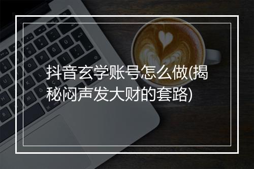 抖音玄学账号怎么做(揭秘闷声发大财的套路)