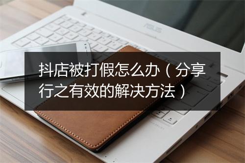 抖店被打假怎么办（分享行之有效的解决方法）
