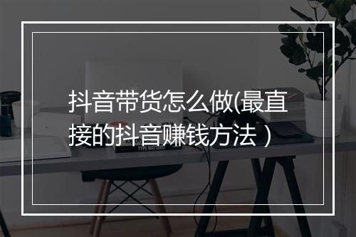 抖音带货怎么做(最直接的抖音赚钱方法）