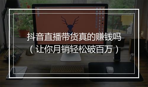 抖音直播带货真的赚钱吗（让你月销轻松破百万）
