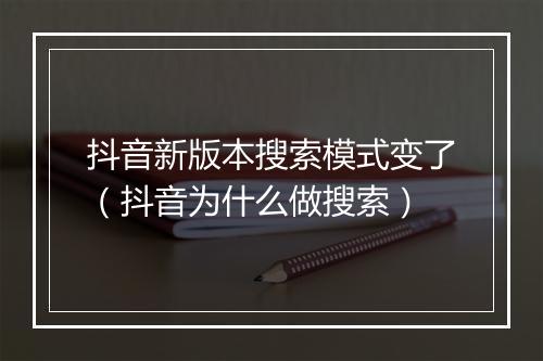 抖音新版本搜索模式变了（抖音为什么做搜索）