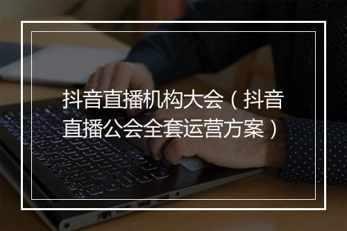 抖音直播机构大会（抖音直播公会全套运营方案）