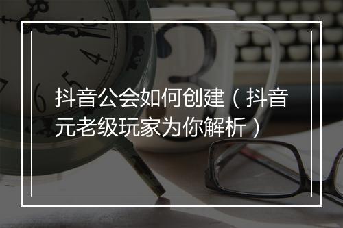 抖音公会如何创建（抖音元老级玩家为你解析）