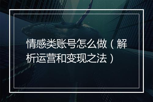 情感类账号怎么做（解析运营和变现之法）