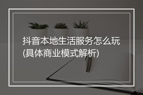 抖音本地生活服务怎么玩(具体商业模式解析)