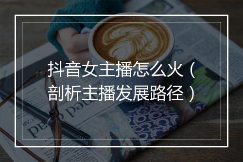 抖音女主播怎么火（剖析主播发展路径）