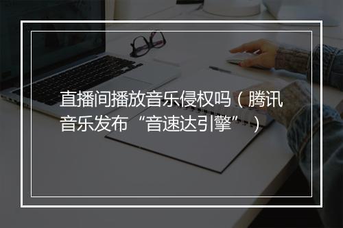 直播间播放音乐侵权吗（腾讯音乐发布“音速达引擎”）