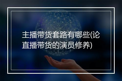 主播带货套路有哪些(论直播带货的演员修养)