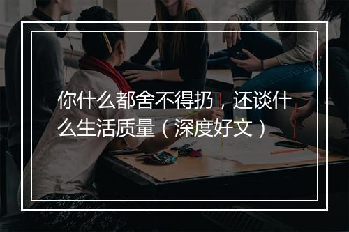 你什么都舍不得扔，还谈什么生活质量（深度好文）