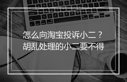 怎么向淘宝投诉小二？胡乱处理的小二要不得