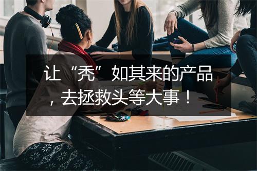 让“秃”如其来的产品，去拯救头等大事！