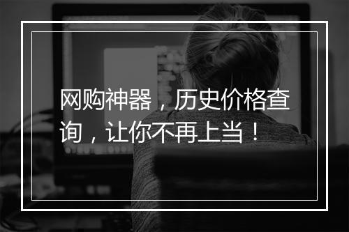 网购神器，历史价格查询，让你不再上当！
