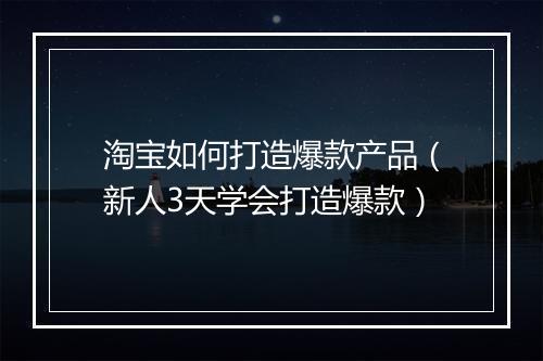 淘宝如何打造爆款产品（新人3天学会打造爆款）