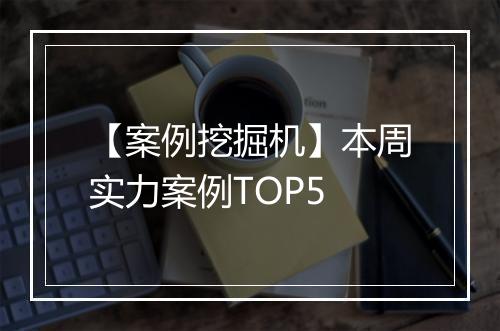 【案例挖掘机】本周实力案例TOP5