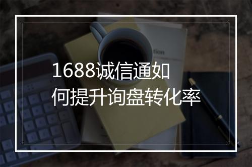 1688诚信通如何提升询盘转化率