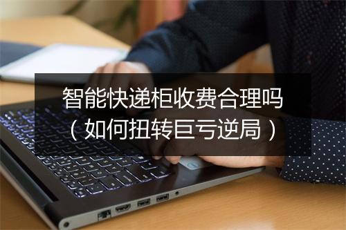 智能快递柜收费合理吗（如何扭转巨亏逆局）