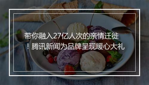 带你融入27亿人次的亲情迁徙！腾讯新闻为品牌呈现暖心大礼